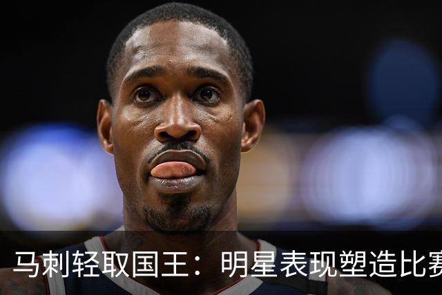 马刺轻取国王：明星表现塑造比赛胜局